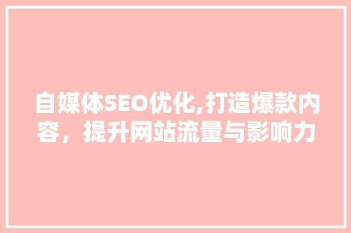 自媒体SEO优化,打造爆款内容，提升网站流量与影响力