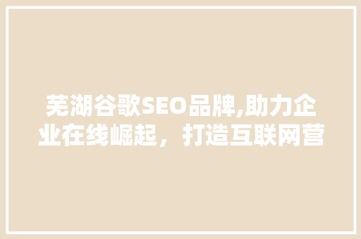 芜湖谷歌SEO品牌,助力企业在线崛起，打造互联网营销新标杆
