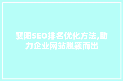 襄阳SEO排名优化方法,助力企业网站脱颖而出