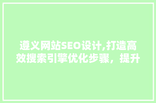 遵义网站SEO设计,打造高效搜索引擎优化步骤，提升网站流量与品牌影响力