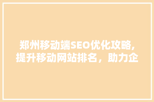 郑州移动端SEO优化攻略,提升移动网站排名，助力企业线上发展