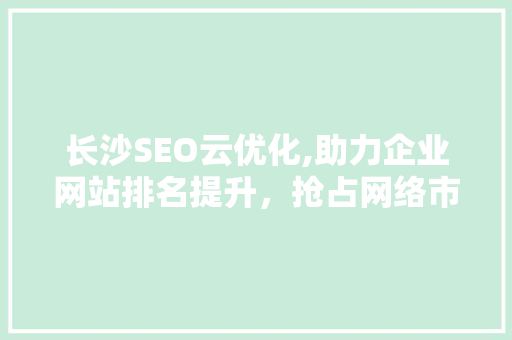 长沙SEO云优化,助力企业网站排名提升，抢占网络市场先机
