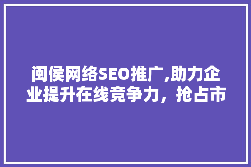 闽侯网络SEO推广,助力企业提升在线竞争力，抢占市场先机