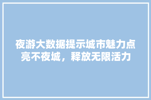 夜游大数据提示城市魅力点亮不夜城，释放无限活力