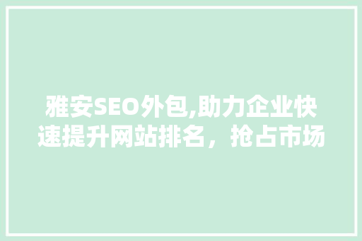 雅安SEO外包,助力企业快速提升网站排名，抢占市场先机