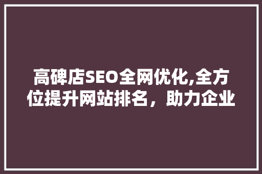 高碑店SEO全网优化,全方位提升网站排名，助力企业腾飞
