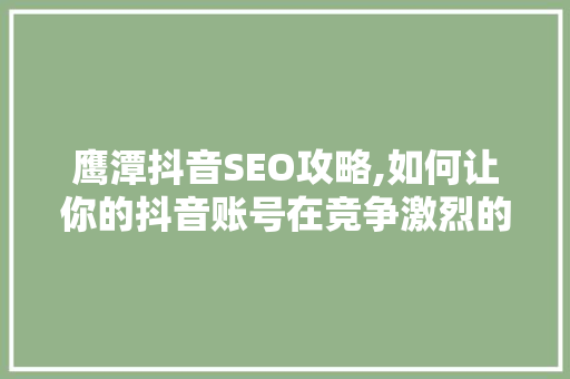 鹰潭抖音SEO攻略,如何让你的抖音账号在竞争激烈的市场中脱颖而出  第1张
