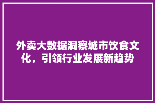 外卖大数据洞察城市饮食文化，引领行业发展新趋势