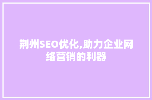 荆州SEO优化,助力企业网络营销的利器