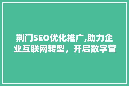 荆门SEO优化推广,助力企业互联网转型，开启数字营销新篇章