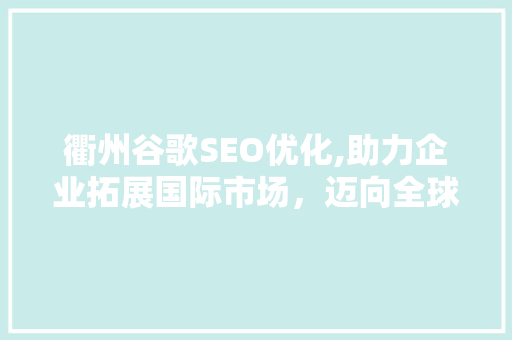 衢州谷歌SEO优化,助力企业拓展国际市场，迈向全球舞台