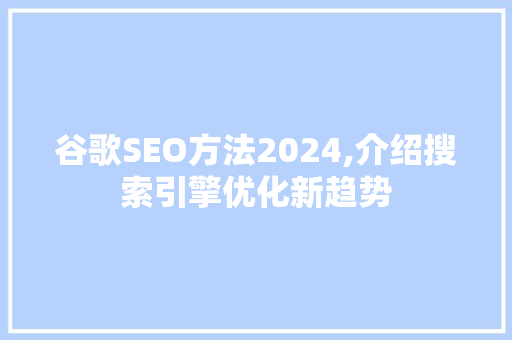 谷歌SEO方法2024,介绍搜索引擎优化新趋势