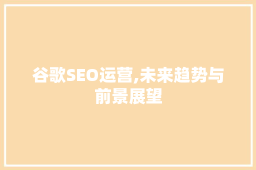 谷歌SEO运营,未来趋势与前景展望