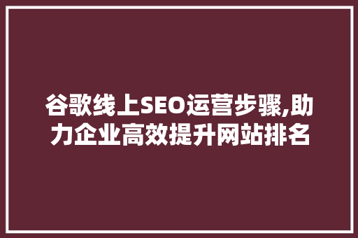 谷歌线上SEO运营步骤,助力企业高效提升网站排名  第1张