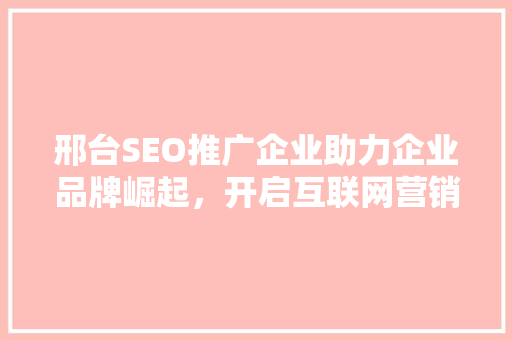 邢台SEO推广企业助力企业品牌崛起，开启互联网营销新篇章