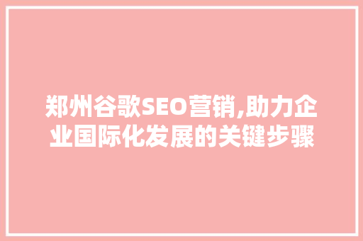 郑州谷歌SEO营销,助力企业国际化发展的关键步骤