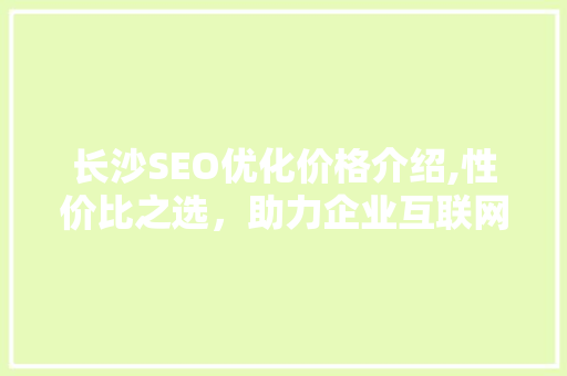 长沙SEO优化价格介绍,性价比之选，助力企业互联网营销