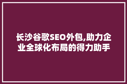 长沙谷歌SEO外包,助力企业全球化布局的得力助手