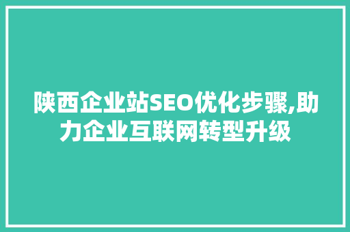陕西企业站SEO优化步骤,助力企业互联网转型升级