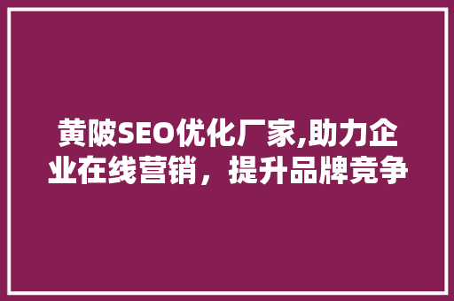 黄陂SEO优化厂家,助力企业在线营销，提升品牌竞争力