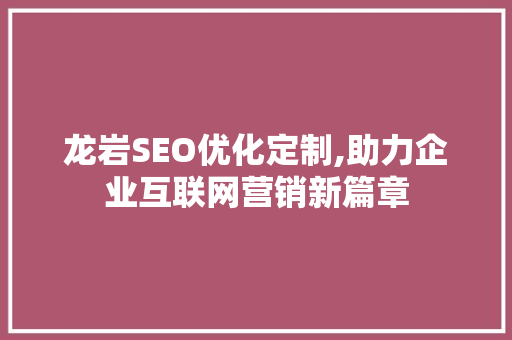 龙岩SEO优化定制,助力企业互联网营销新篇章