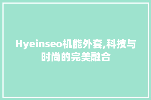Hyeinseo机能外套,科技与时尚的完美融合