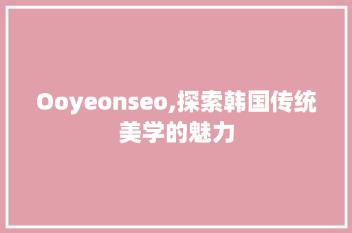 Ooyeonseo,探索韩国传统美学的魅力