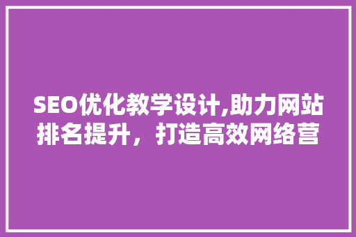 SEO优化教学设计,助力网站排名提升，打造高效网络营销步骤