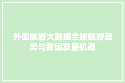 外国旅游大数据全球旅游趋势与我国发展机遇  第1张