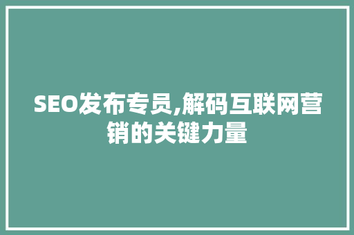 SEO发布专员,解码互联网营销的关键力量