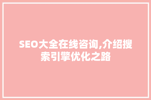 SEO大全在线咨询,介绍搜索引擎优化之路