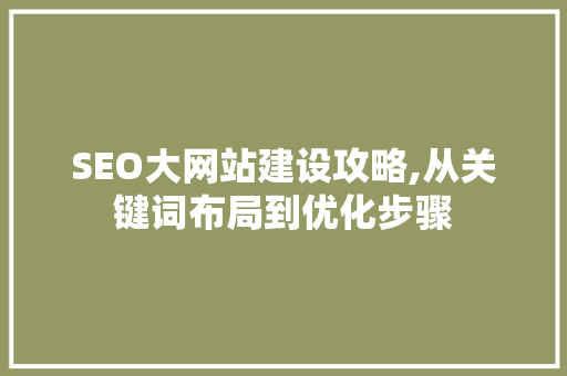 SEO大网站建设攻略,从关键词布局到优化步骤