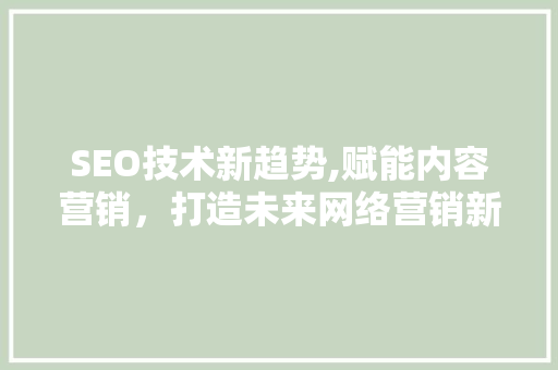 SEO技术新趋势,赋能内容营销，打造未来网络营销新格局