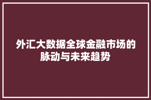 外汇大数据全球金融市场的脉动与未来趋势