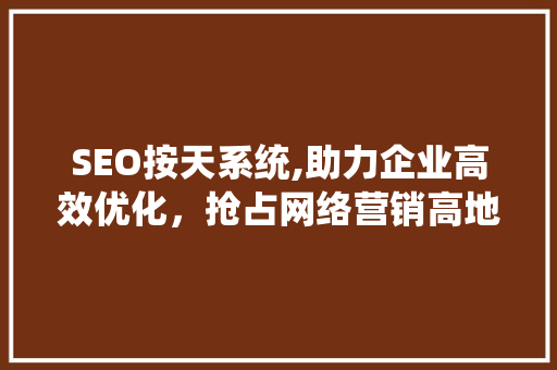 SEO按天系统,助力企业高效优化，抢占网络营销高地