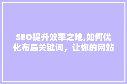 SEO提升效率之地,如何优化布局关键词，让你的网站脱颖而出