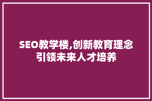 SEO教学楼,创新教育理念引领未来人才培养