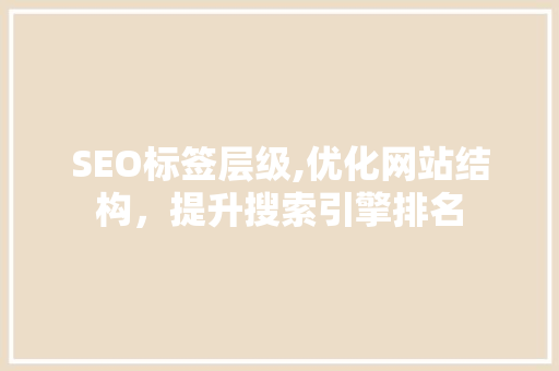 SEO标签层级,优化网站结构，提升搜索引擎排名