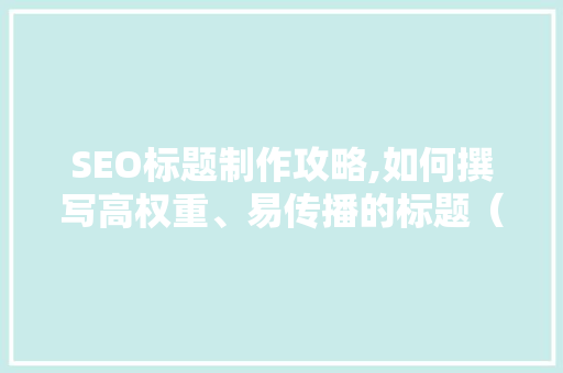 SEO标题制作攻略,如何撰写高权重、易传播的标题（知乎版）