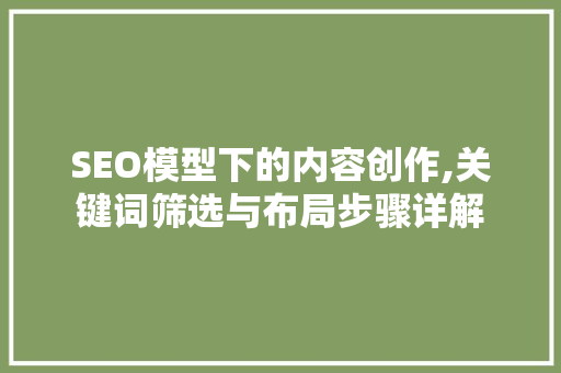 SEO模型下的内容创作,关键词筛选与布局步骤详解