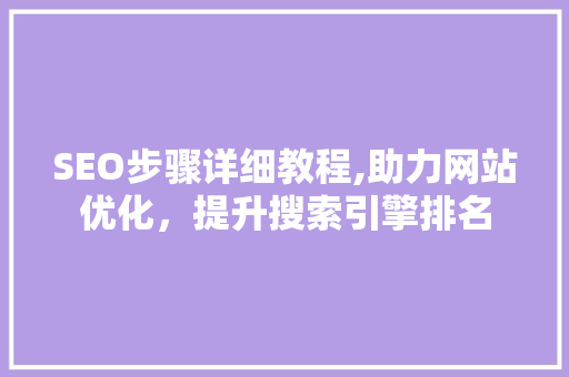 SEO步骤详细教程,助力网站优化，提升搜索引擎排名
