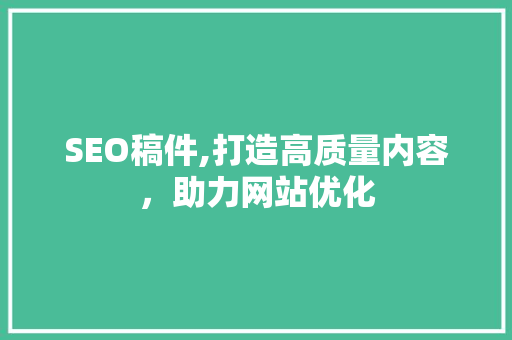 SEO稿件,打造高质量内容，助力网站优化