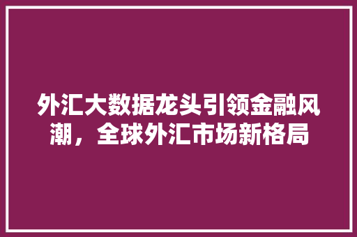 外汇大数据龙头引领金融风潮，全球外汇市场新格局