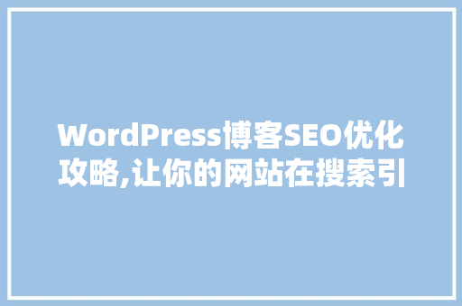 WordPress博客SEO优化攻略,让你的网站在搜索引擎中脱颖而出