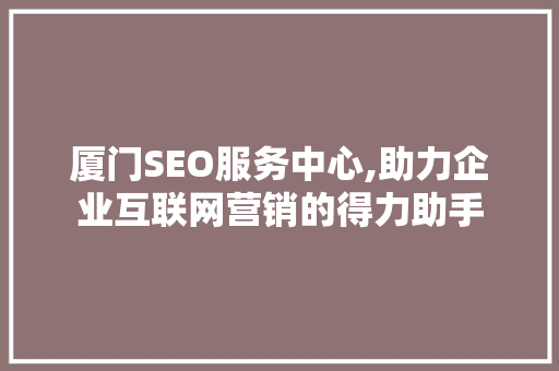 厦门SEO服务中心,助力企业互联网营销的得力助手