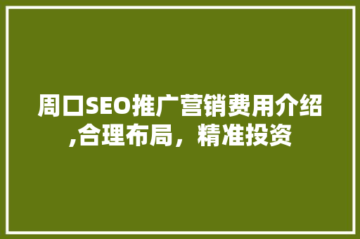 周口SEO推广营销费用介绍,合理布局，精准投资
