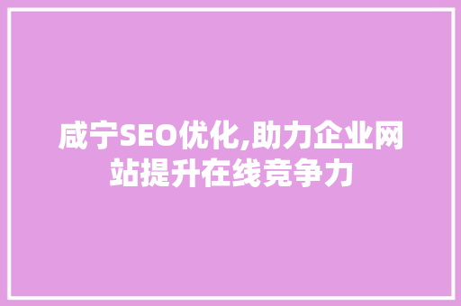 咸宁SEO优化,助力企业网站提升在线竞争力