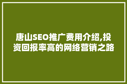 唐山SEO推广费用介绍,投资回报率高的网络营销之路