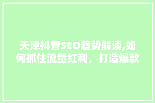 天津抖音SEO趋势解读,如何抓住流量红利，打造爆款内容