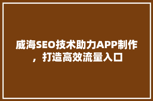 威海SEO技术助力APP制作，打造高效流量入口